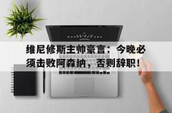 包含维尼修斯主帅豪言：今晚必须击败阿森纳，否则辞职！的词条